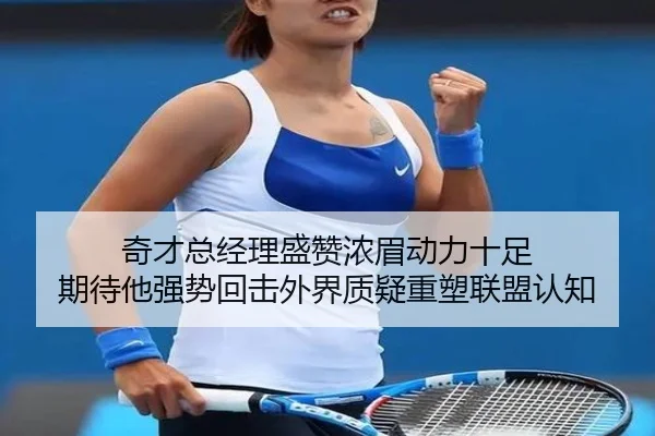 奇才总经理盛赞浓眉动力十足 期待他强势回击外界质疑重塑联盟认知